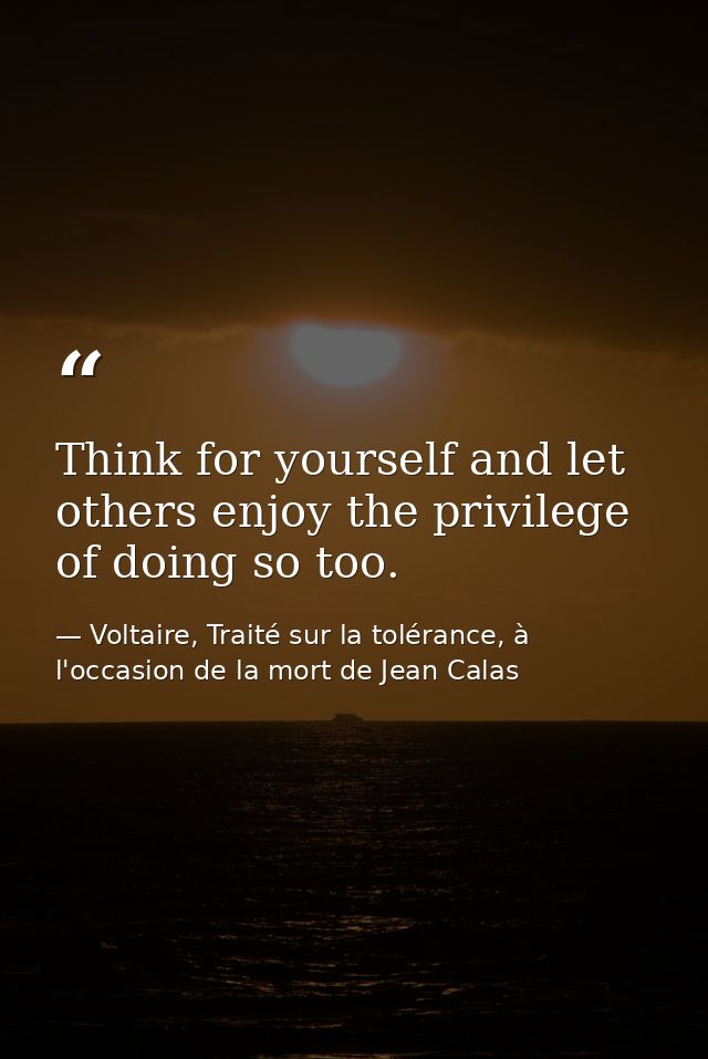 Think for yourself and let others enjoy the privilege of doing so too. — Voltaire, Traité sur la tolérance, à l'occasion de la mort de Jean Calas