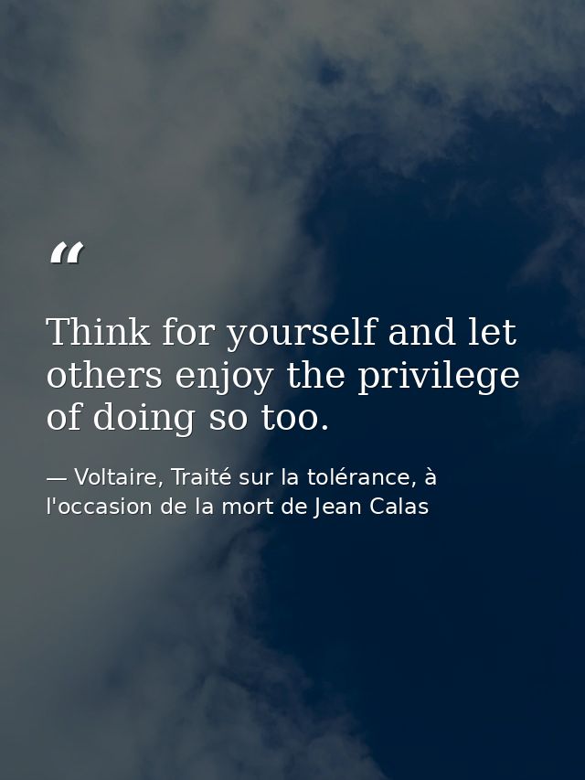 Think for yourself and let others enjoy the privilege of doing so too. — Voltaire, Traité sur la tolérance, à l'occasion de la mort de Jean Calas