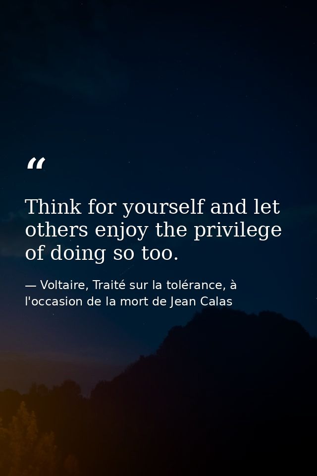 Think for yourself and let others enjoy the privilege of doing so too. — Voltaire, Traité sur la tolérance, à l'occasion de la mort de Jean Calas