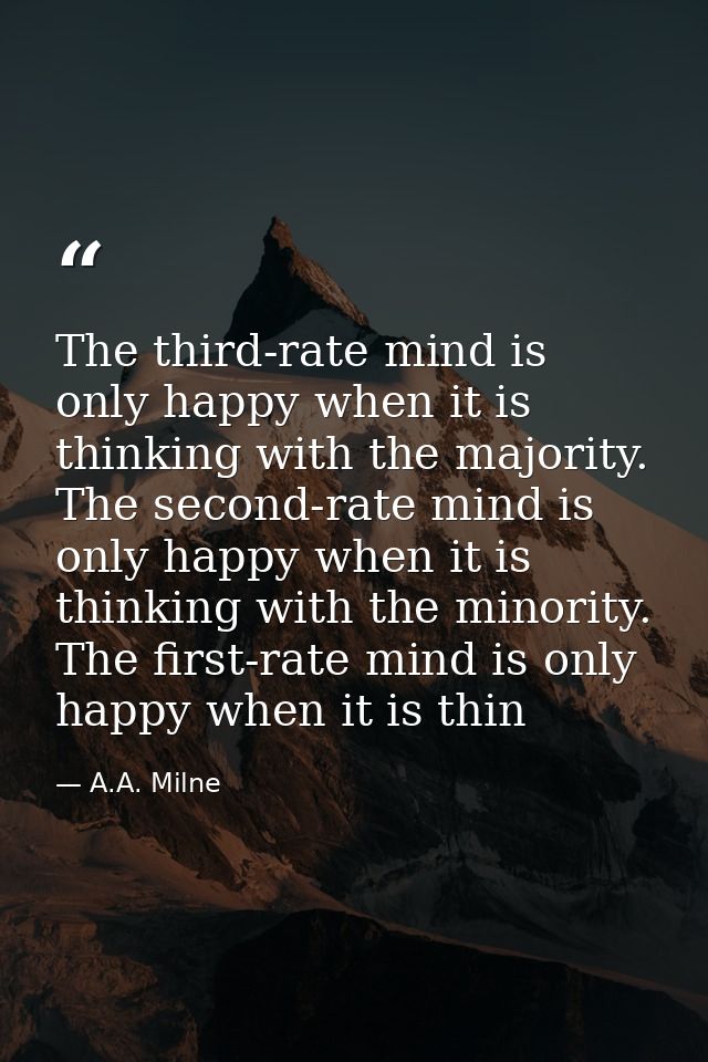 The third-rate mind is only happy when it is thinking with the majority. The second-rate mind is only happy when it is t — A.A. Milne