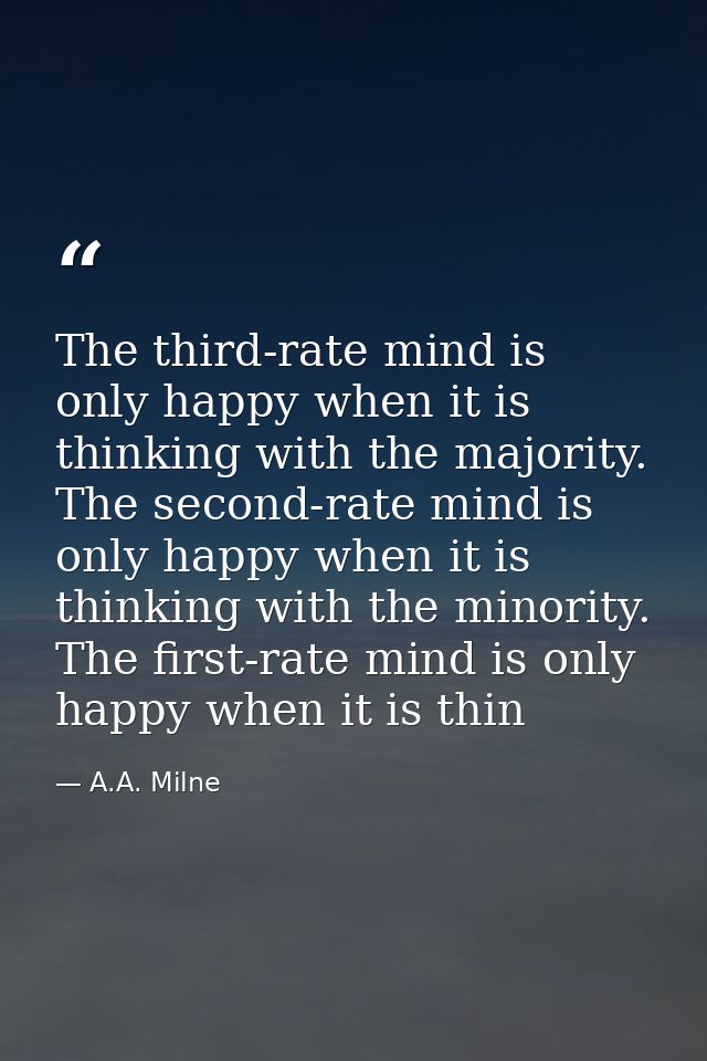 The third-rate mind is only happy when it is thinking with the majority. The second-rate mind is only happy when it is t — A.A. Milne