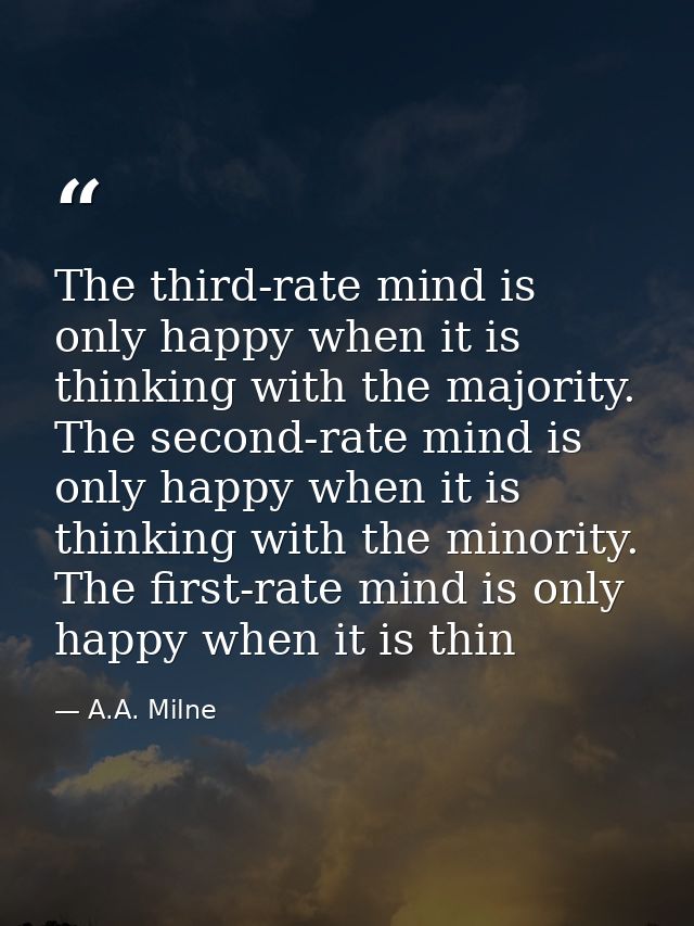 The third-rate mind is only happy when it is thinking with the majority. The second-rate mind is only happy when it is t — A.A. Milne