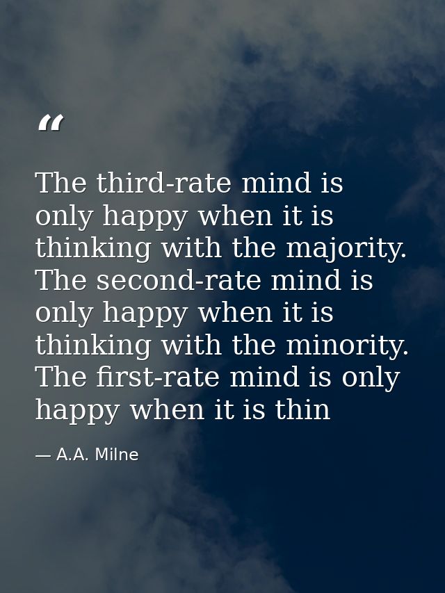 The third-rate mind is only happy when it is thinking with the majority. The second-rate mind is only happy when it is t — A.A. Milne