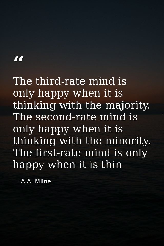 The third-rate mind is only happy when it is thinking with the majority. The second-rate mind is only happy when it is t — A.A. Milne