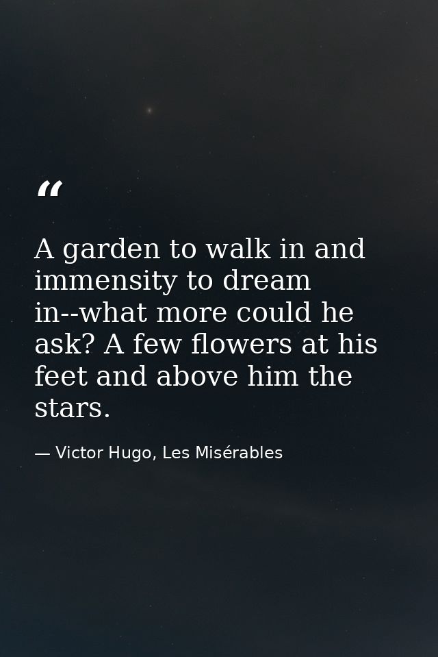 A garden to walk in and immensity to dream in--what more could he ask? A few flowers at his feet and above him the stars — Victor Hugo, Les Misérables