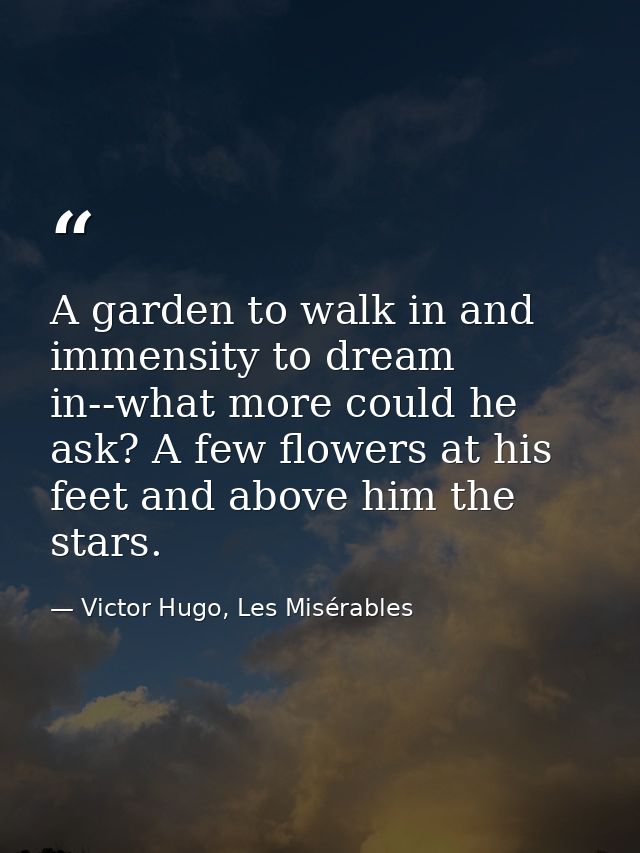 A garden to walk in and immensity to dream in--what more could he ask? A few flowers at his feet and above him the stars — Victor Hugo, Les Misérables