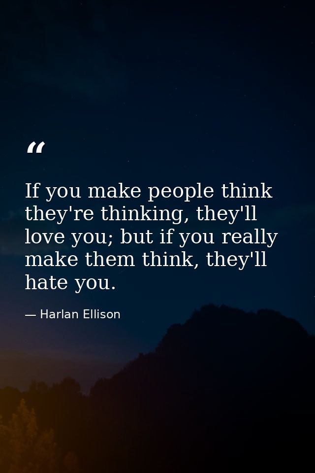 If you make people think they're thinking, they'll love you; but if you really make them think, they'll hate you. — Harlan Ellison
