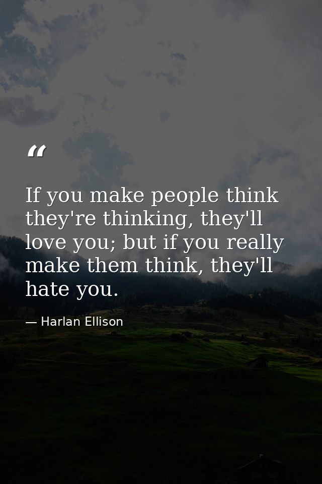 If you make people think they're thinking, they'll love you; but if you really make them think, they'll hate you. — Harlan Ellison