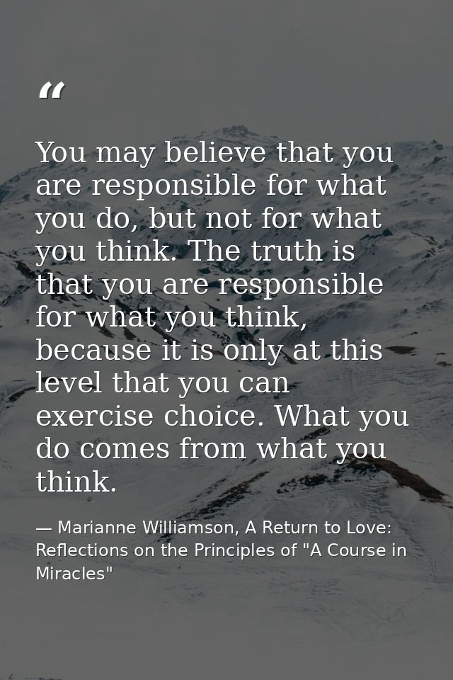 You may believe that you are responsible for what you do, but not for what you think. The truth is that you are responsi — Marianne Williamson, A Return to Love: Reflections on the Principles of "A Course in Miracles"