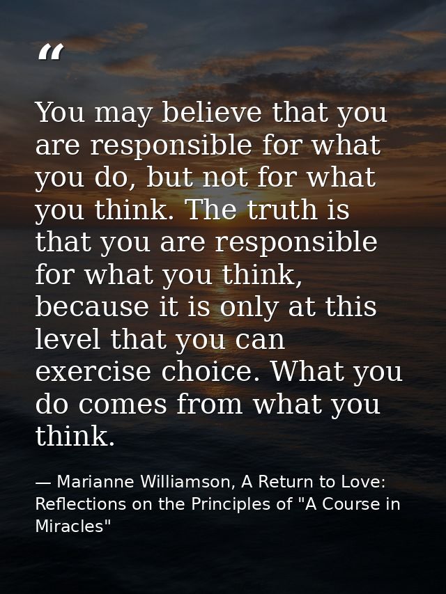 You may believe that you are responsible for what you do, but not for what you think. The truth is that you are responsi — Marianne Williamson, A Return to Love: Reflections on the Principles of "A Course in Miracles"