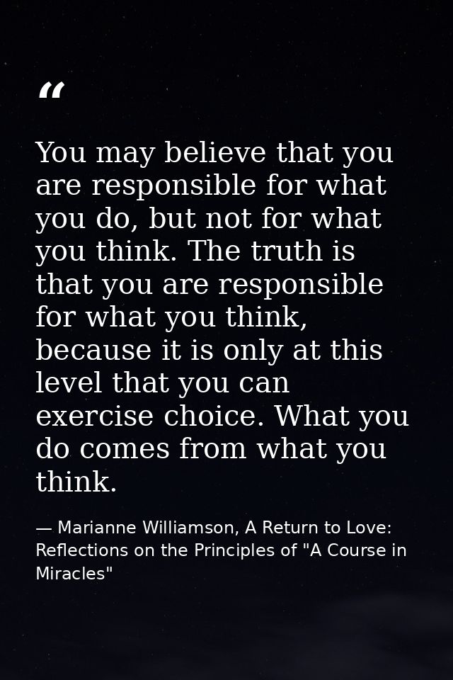 You may believe that you are responsible for what you do, but not for what you think. The truth is that you are responsi — Marianne Williamson, A Return to Love: Reflections on the Principles of "A Course in Miracles"