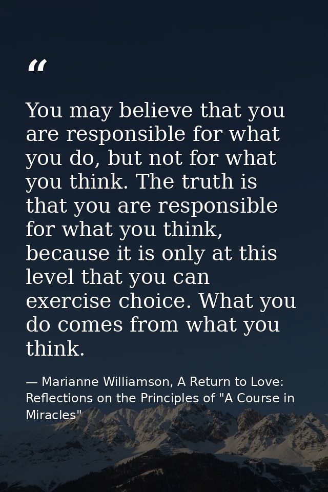 You may believe that you are responsible for what you do, but not for what you think. The truth is that you are responsi — Marianne Williamson, A Return to Love: Reflections on the Principles of "A Course in Miracles"