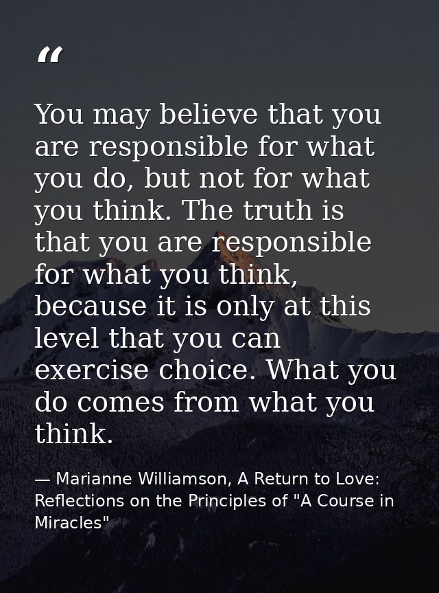 You may believe that you are responsible for what you do, but not for what you think. The truth is that you are responsi — Marianne Williamson, A Return to Love: Reflections on the Principles of "A Course in Miracles"