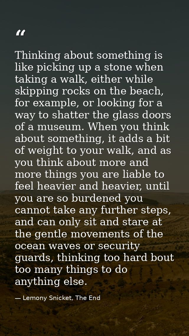 Thinking about something is like picking up a stone when taking a walk, either while skipping rocks on the beach, for ex — Lemony Snicket, The End