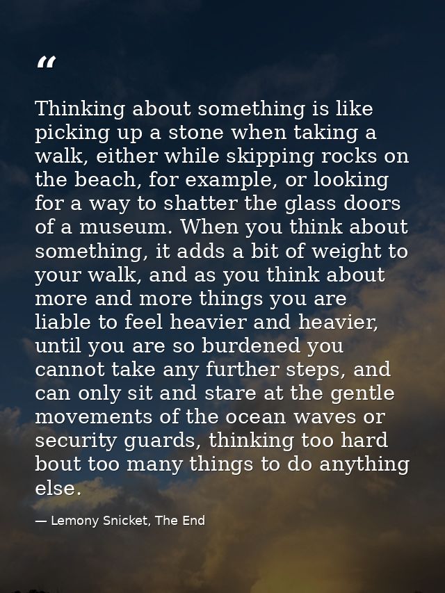 Thinking about something is like picking up a stone when taking a walk, either while skipping rocks on the beach, for ex — Lemony Snicket, The End