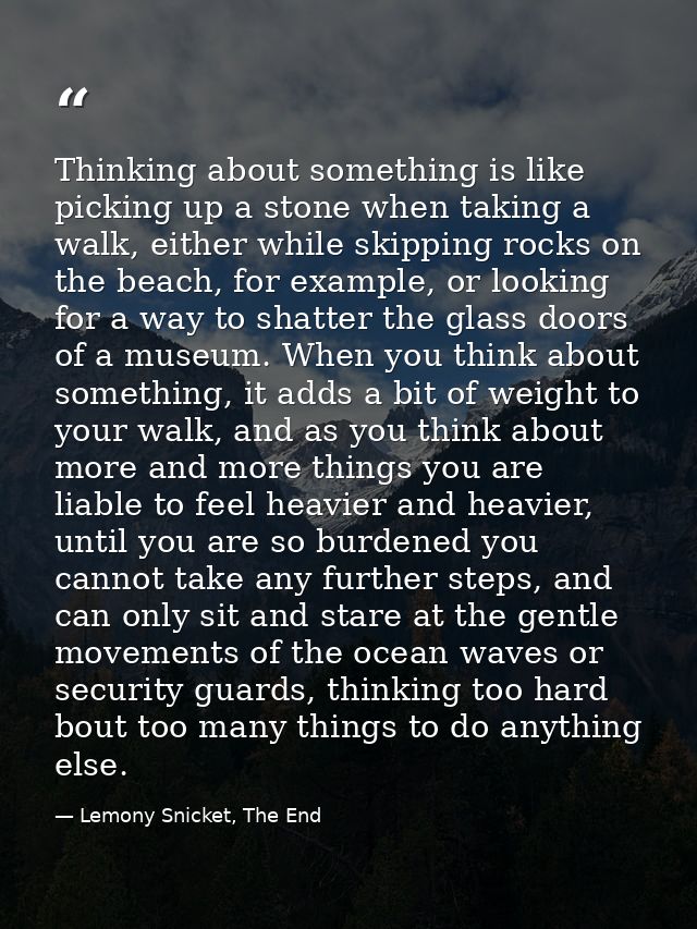 Thinking about something is like picking up a stone when taking a walk, either while skipping rocks on the beach, for ex — Lemony Snicket, The End
