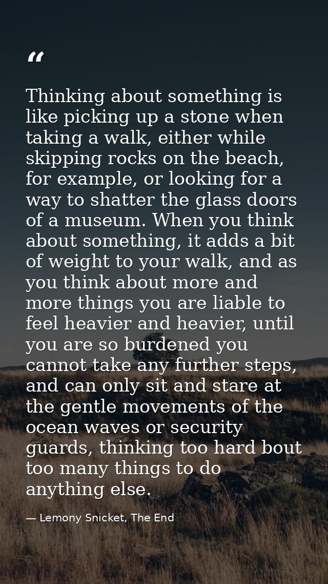 Thinking about something is like picking up a stone when taking a walk, either while skipping rocks on the beach, for ex — Lemony Snicket, The End