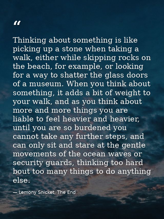 Thinking about something is like picking up a stone when taking a walk, either while skipping rocks on the beach, for ex — Lemony Snicket, The End