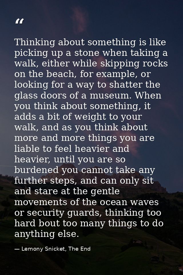 Thinking about something is like picking up a stone when taking a walk, either while skipping rocks on the beach, for ex — Lemony Snicket, The End