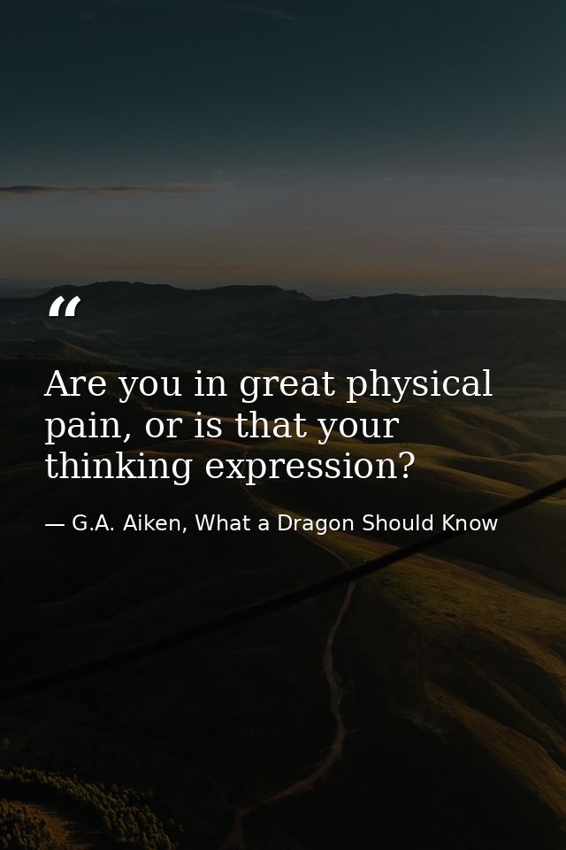 Are you in great physical pain, or is that your thinking expression? — G.A. Aiken, What a Dragon Should Know