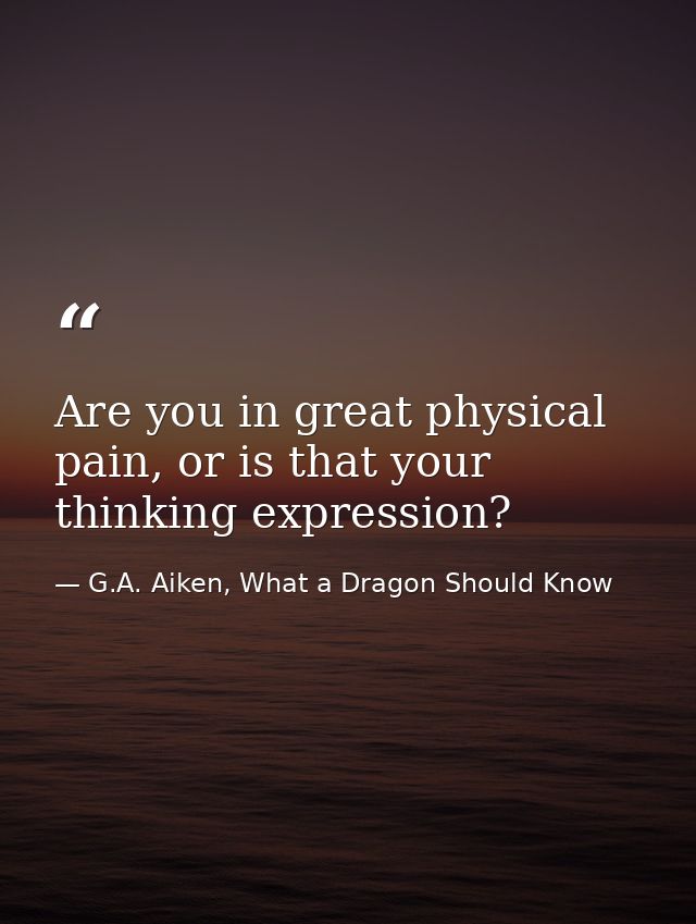 Are you in great physical pain, or is that your thinking expression? — G.A. Aiken, What a Dragon Should Know