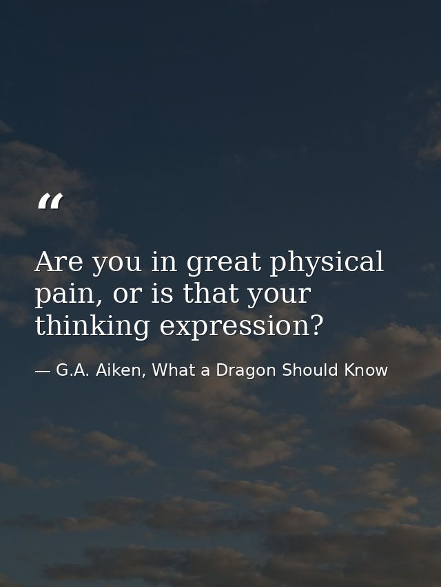Are you in great physical pain, or is that your thinking expression? — G.A. Aiken, What a Dragon Should Know