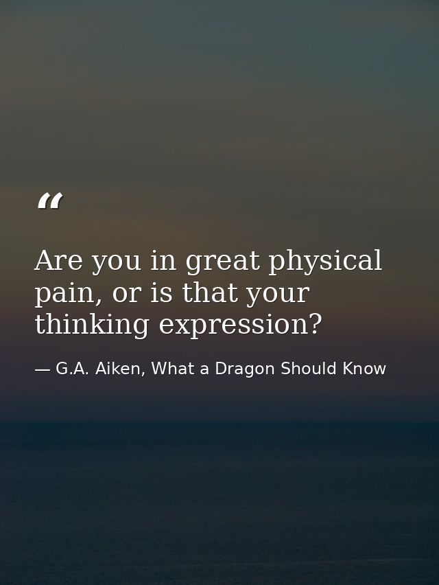 Are you in great physical pain, or is that your thinking expression? — G.A. Aiken, What a Dragon Should Know