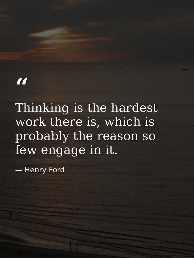Thinking is the hardest work there is, which is probably the reason so few engage in it. — Henry Ford