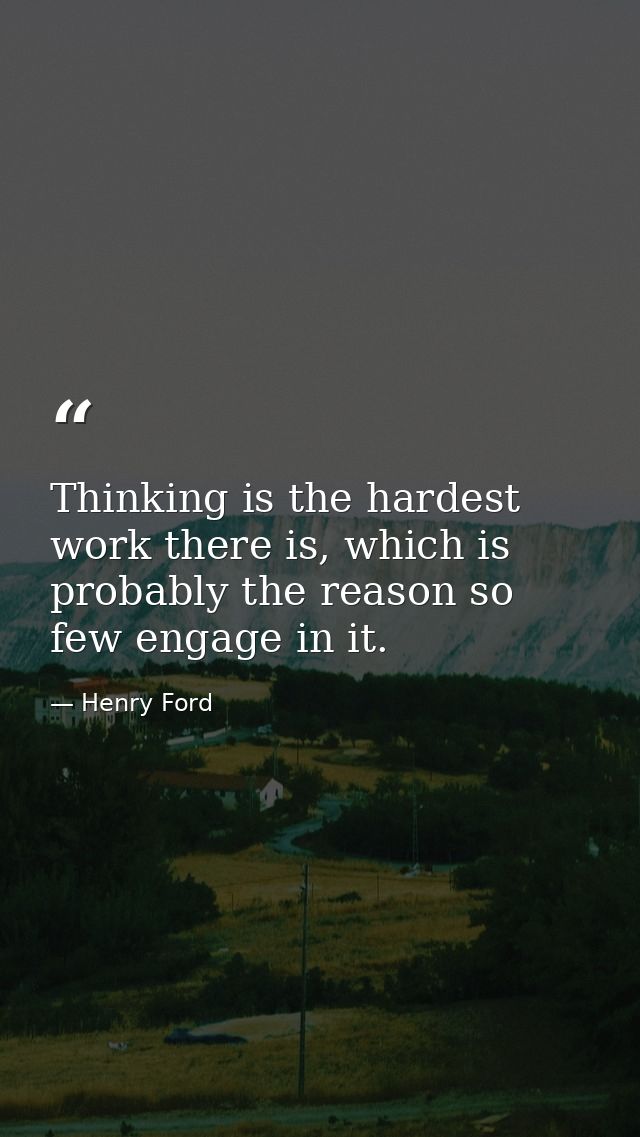 Thinking is the hardest work there is, which is probably the reason so few engage in it. — Henry Ford