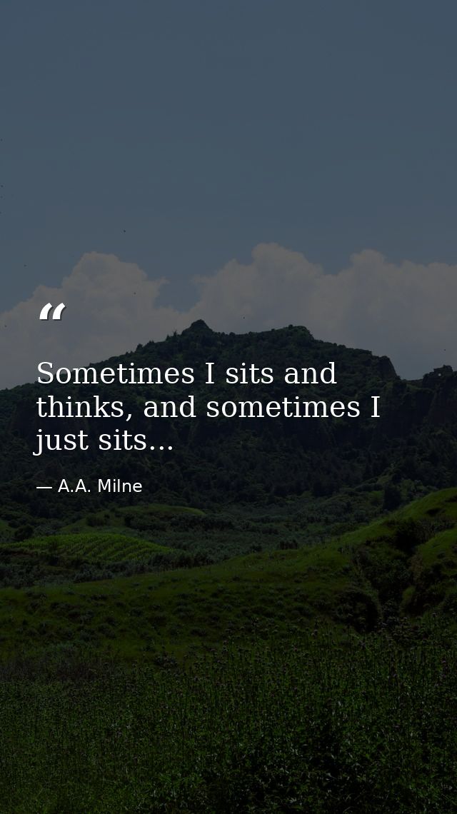 Sometimes I sits and thinks, and sometimes I just sits... — A.A. Milne