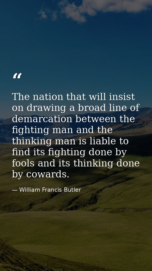 The nation that will insist on drawing a broad line of demarcation between the fighting man and the thinking man is liab — William Francis Butler