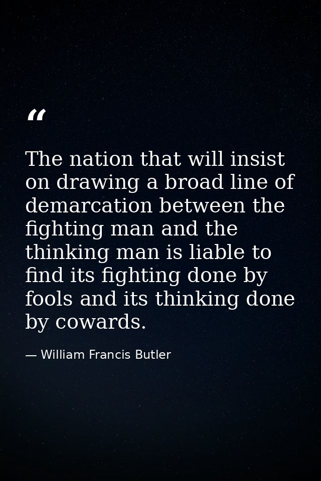 The nation that will insist on drawing a broad line of demarcation between the fighting man and the thinking man is liab — William Francis Butler