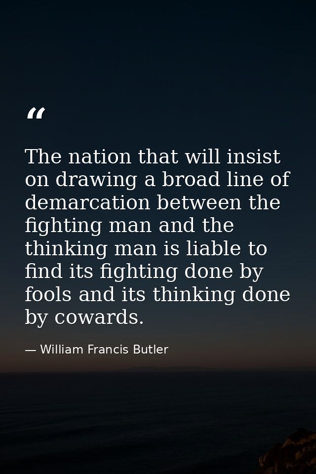 The nation that will insist on drawing a broad line of demarcation between the fighting man and the thinking man is liab — William Francis Butler