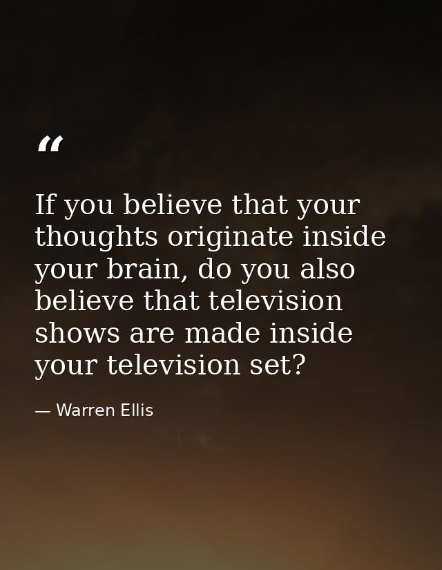 If you believe that your thoughts originate inside your brain, do you also believe that television shows are made inside — Warren Ellis