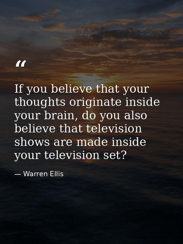 If you believe that your thoughts originate inside your brain, do you also believe that television shows are made inside — Warren Ellis