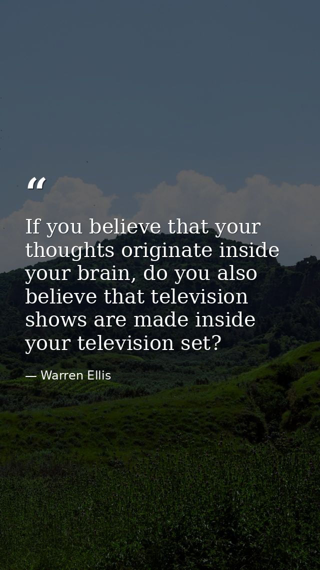 If you believe that your thoughts originate inside your brain, do you also believe that television shows are made inside — Warren Ellis