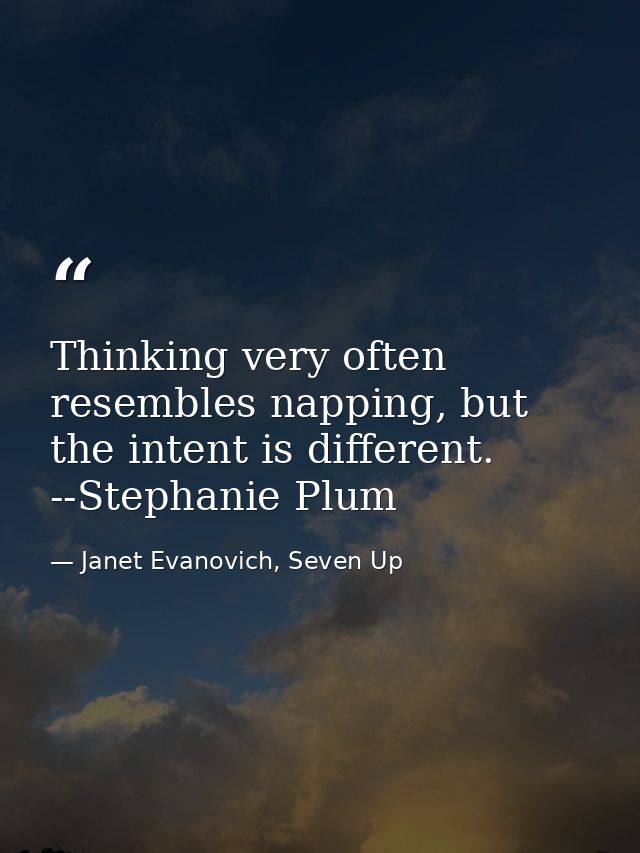 Thinking very often resembles napping, but the intent is different. --Stephanie Plum — Janet Evanovich, Seven Up