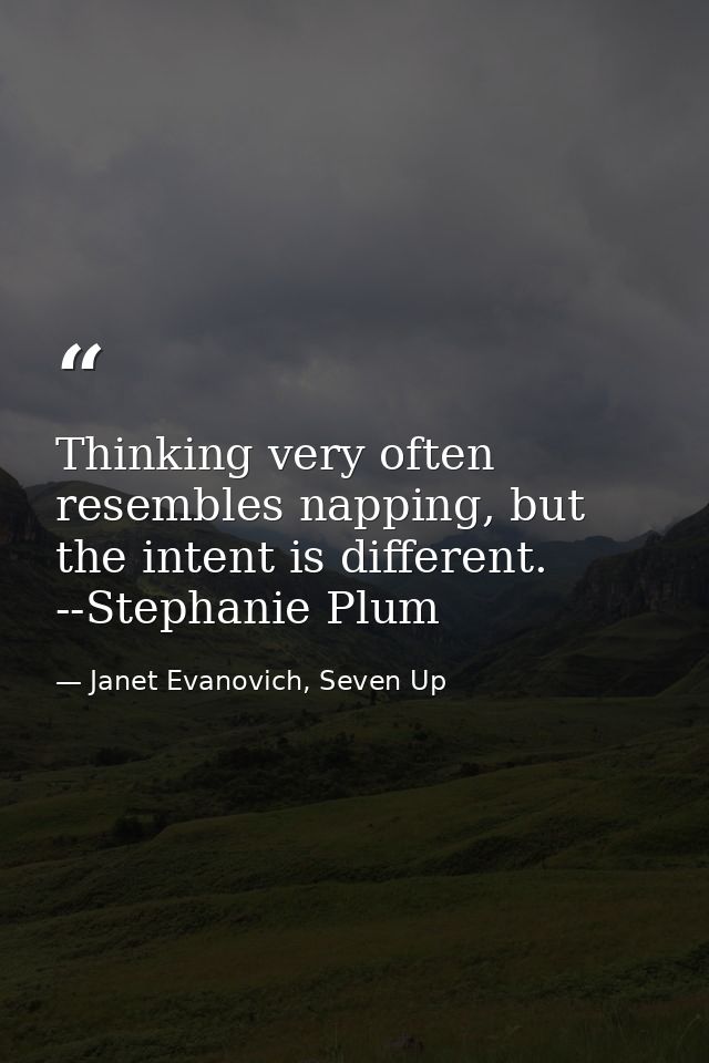 Thinking very often resembles napping, but the intent is different. --Stephanie Plum — Janet Evanovich, Seven Up