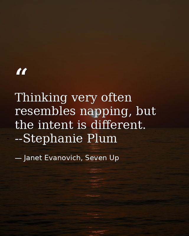 Thinking very often resembles napping, but the intent is different. --Stephanie Plum — Janet Evanovich, Seven Up