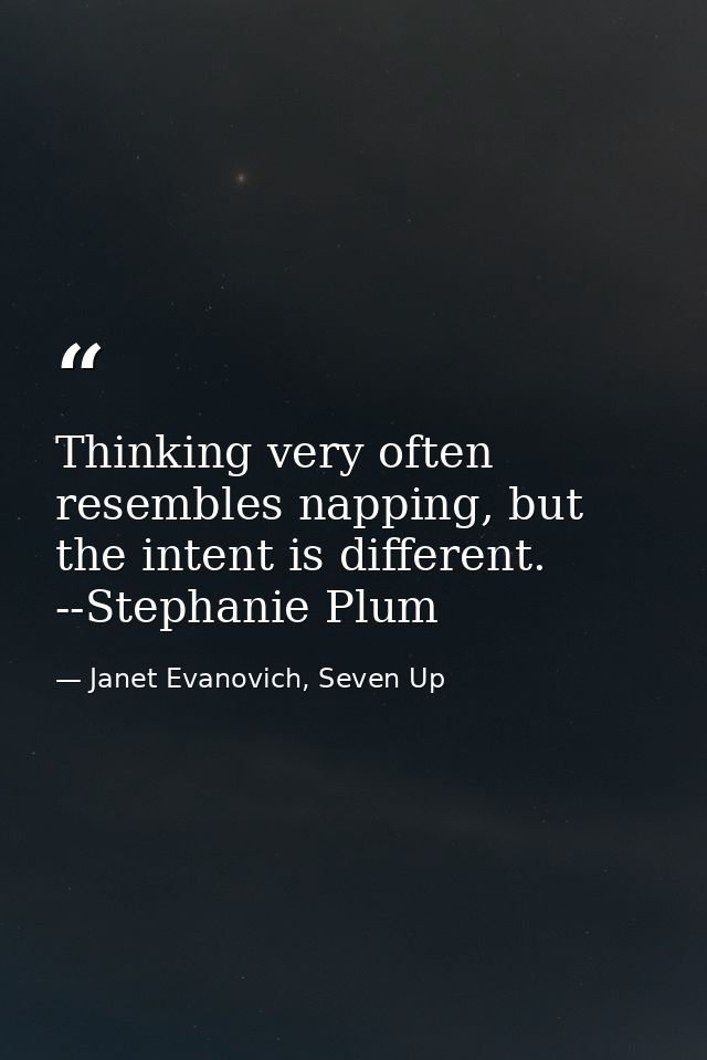 Thinking very often resembles napping, but the intent is different. --Stephanie Plum — Janet Evanovich, Seven Up