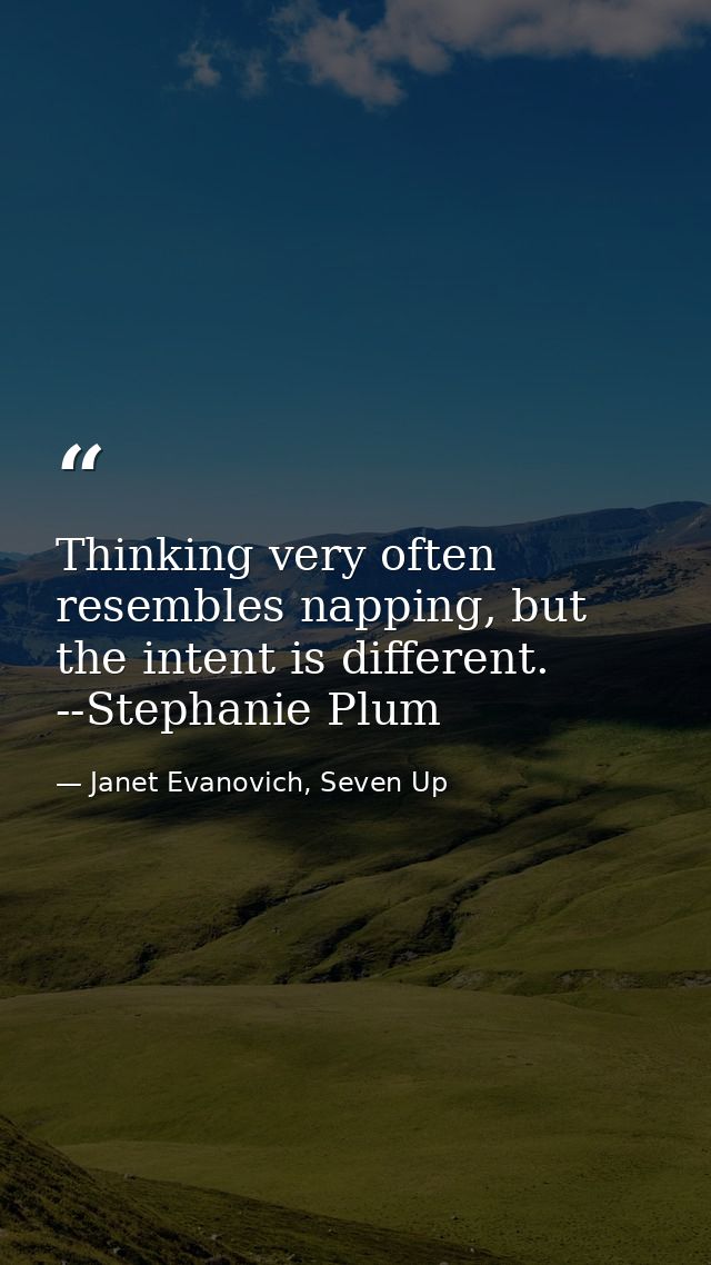 Thinking very often resembles napping, but the intent is different. --Stephanie Plum — Janet Evanovich, Seven Up
