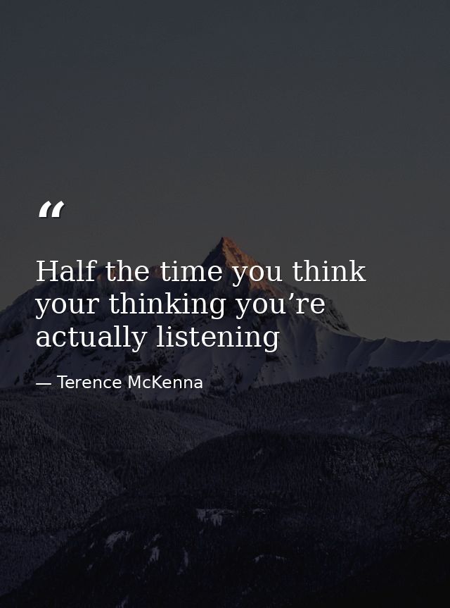 Half the time you think your thinking you’re actually listening — Terence McKenna