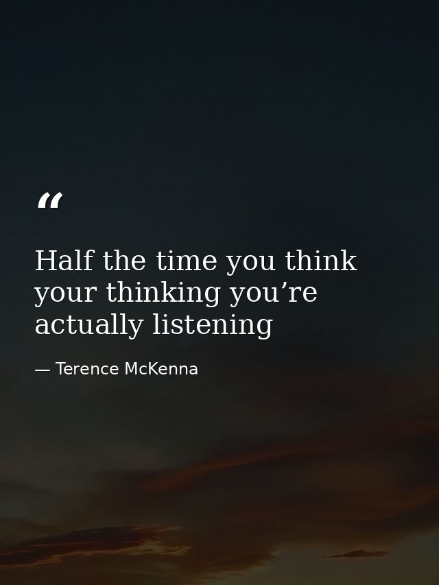 Half the time you think your thinking you’re actually listening — Terence McKenna