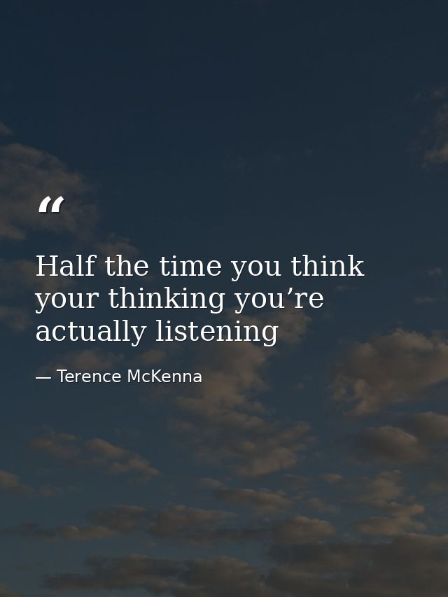 Half the time you think your thinking you’re actually listening — Terence McKenna