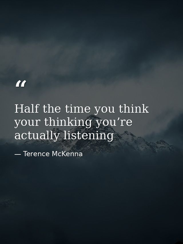 Half the time you think your thinking you’re actually listening — Terence McKenna