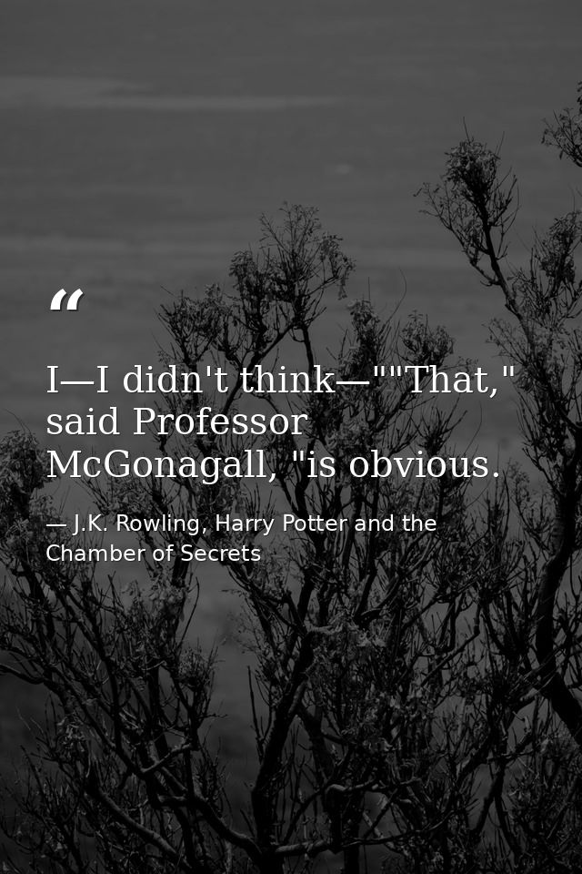 I—I didn't think—""That," said Professor McGonagall, "is obvious. — J.K. Rowling, Harry Potter and the Chamber of Secrets