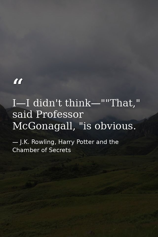 I—I didn't think—""That," said Professor McGonagall, "is obvious. — J.K. Rowling, Harry Potter and the Chamber of Secrets