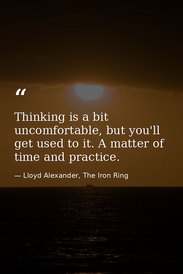 Thinking is a bit uncomfortable, but you'll get used to it. A matter of time and practice. — Lloyd Alexander, The Iron Ring