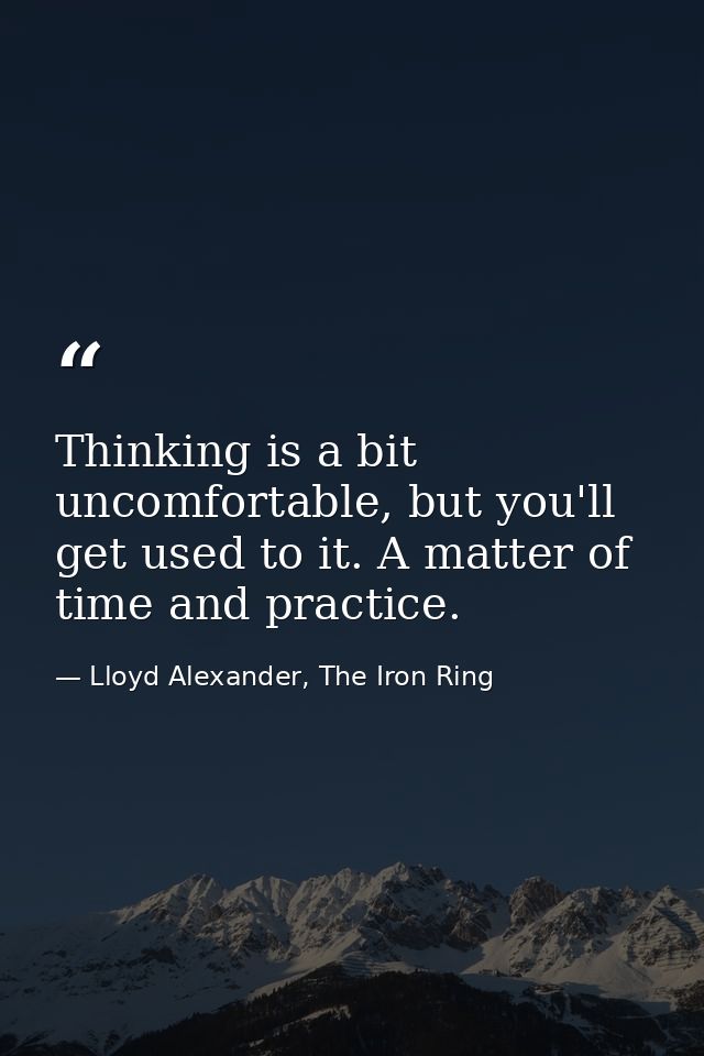 Thinking is a bit uncomfortable, but you'll get used to it. A matter of time and practice. — Lloyd Alexander, The Iron Ring
