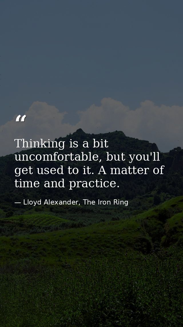 Thinking is a bit uncomfortable, but you'll get used to it. A matter of time and practice. — Lloyd Alexander, The Iron Ring